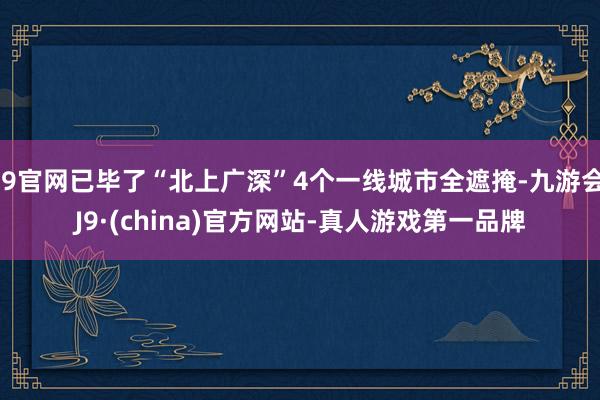 J9官网已毕了“北上广深”4个一线城市全遮掩-九游会J9·(china)官方网站-真人游戏第一品牌