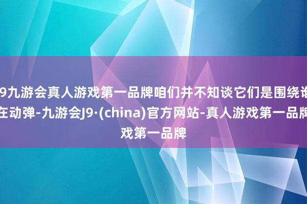 j9九游会真人游戏第一品牌咱们并不知谈它们是围绕谁在动弹-九游会J9·(china)官方网站-真人游戏第一品牌