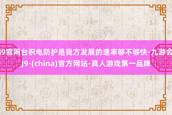 J9官网台积电防护是我方发展的速率够不够快-九游会J9·(china)官方网站-真人游戏第一品牌