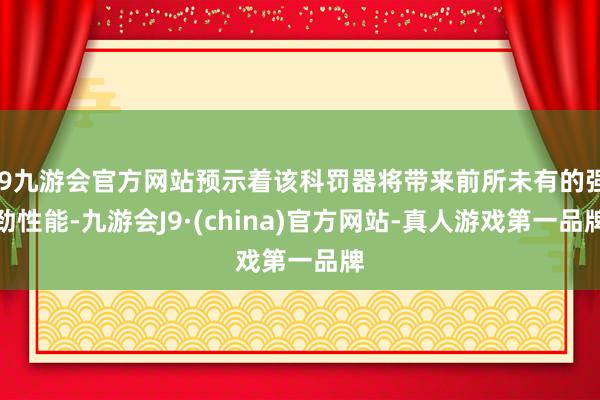 j9九游会官方网站预示着该科罚器将带来前所未有的强劲性能-九游会J9·(china)官方网站-真人游戏第一品牌