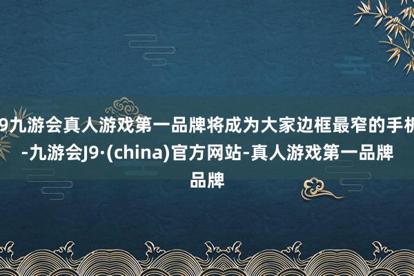 j9九游会真人游戏第一品牌将成为大家边框最窄的手机-九游会J9·(china)官方网站-真人游戏第一品牌