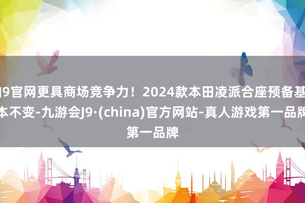 J9官网更具商场竞争力！2024款本田凌派合座预备基本不变-九游会J9·(china)官方网站-真人游戏第一品牌