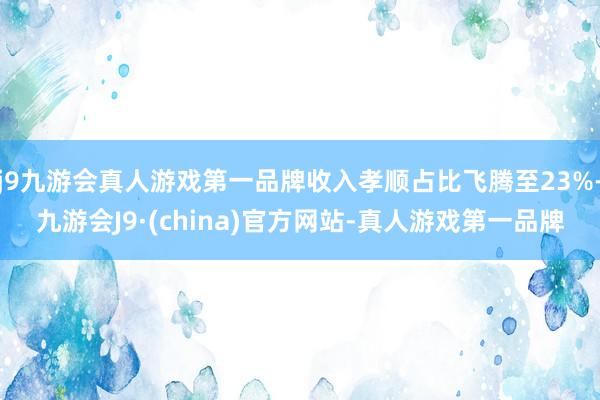 j9九游会真人游戏第一品牌收入孝顺占比飞腾至23%-九游会J9·(china)官方网站-真人游戏第一品牌