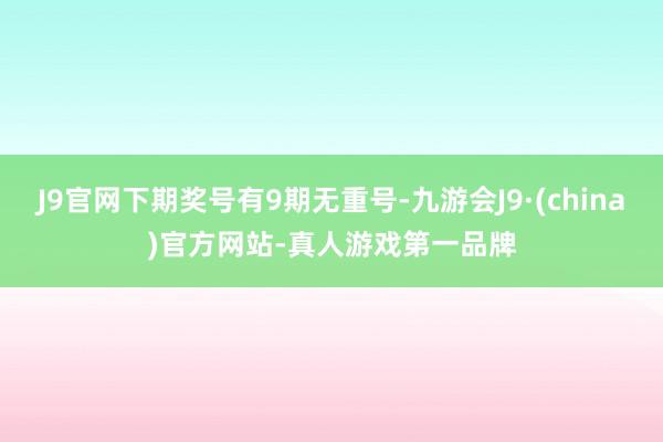 J9官网下期奖号有9期无重号-九游会J9·(china)官方网站-真人游戏第一品牌