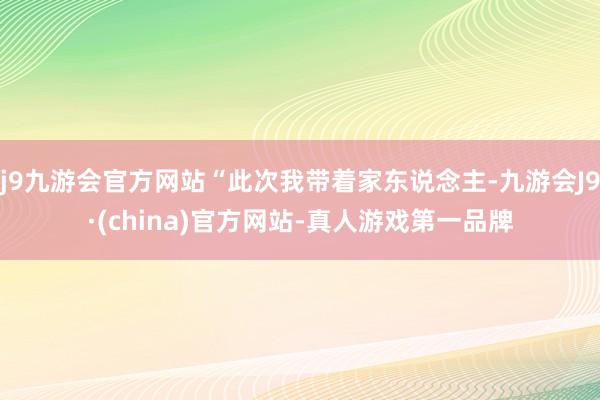 j9九游会官方网站“此次我带着家东说念主-九游会J9·(china)官方网站-真人游戏第一品牌