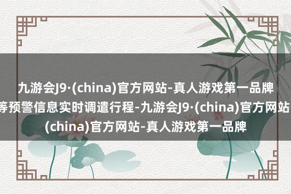 九游会J9·(china)官方网站-真人游戏第一品牌旅客应当凭证风物等预警信息实时调遣行程-九游会J9·(china)官方网站-真人游戏第一品牌