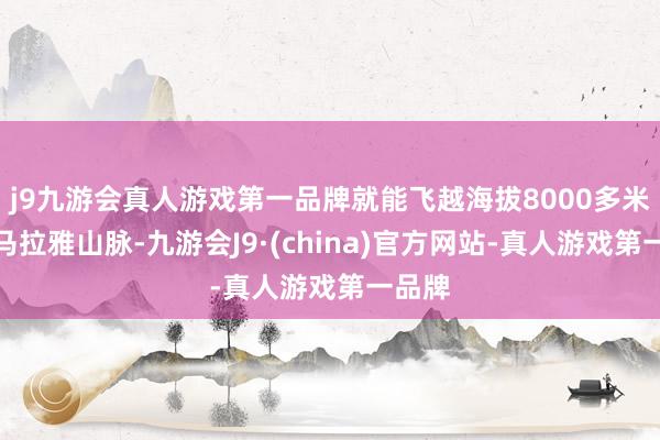 j9九游会真人游戏第一品牌就能飞越海拔8000多米的喜马拉雅山脉-九游会J9·(china)官方网站-真人游戏第一品牌