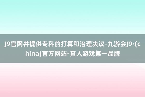 J9官网并提供专科的打算和治理决议-九游会J9·(china)官方网站-真人游戏第一品牌