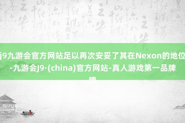 j9九游会官方网站足以再次安妥了其在Nexon的地位-九游会J9·(china)官方网站-真人游戏第一品牌