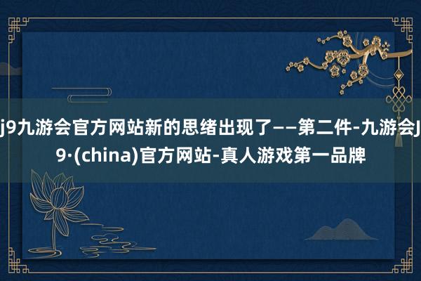 j9九游会官方网站新的思绪出现了——第二件-九游会J9·(china)官方网站-真人游戏第一品牌