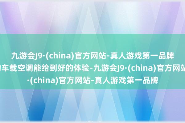 九游会J9·(china)官方网站-真人游戏第一品牌最大收货是什么样的车载空调能给到好的体验-九游会J9·(china)官方网站-真人游戏第一品牌