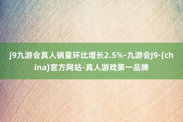 j9九游会真人销量环比增长2.5%-九游会J9·(china)官方网站-真人游戏第一品牌