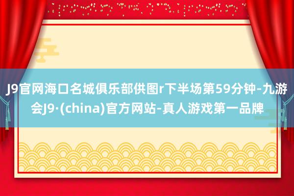 J9官网海口名城俱乐部供图r　　下半场第59分钟-九游会J9·(china)官方网站-真人游戏第一品牌