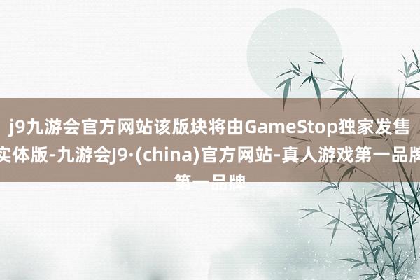 j9九游会官方网站该版块将由GameStop独家发售实体版-九游会J9·(china)官方网站-真人游戏第一品牌