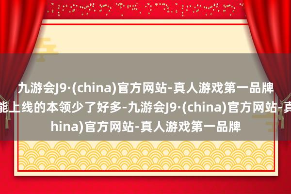 九游会J9·(china)官方网站-真人游戏第一品牌如今的老玩家可能上线的本领少了好多-九游会J9·(china)官方网站-真人游戏第一品牌