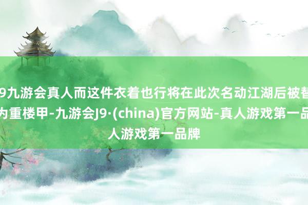 j9九游会真人而这件衣着也行将在此次名动江湖后被替换为重楼甲-九游会J9·(china)官方网站-真人游戏第一品牌