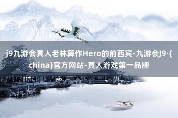 j9九游会真人老林算作Hero的前西宾-九游会J9·(china)官方网站-真人游戏第一品牌