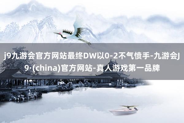 j9九游会官方网站最终DW以0-2不气愤手-九游会J9·(china)官方网站-真人游戏第一品牌