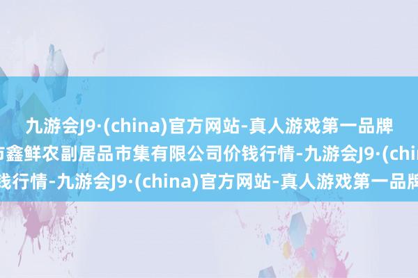 九游会J9·(china)官方网站-真人游戏第一品牌2024年6月10日吴忠市鑫鲜农副居品市集有限公司价钱行情-九游会J9·(china)官方网站-真人游戏第一品牌