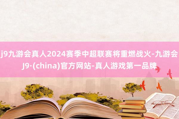 j9九游会真人2024赛季中超联赛将重燃战火-九游会J9·(china)官方网站-真人游戏第一品牌