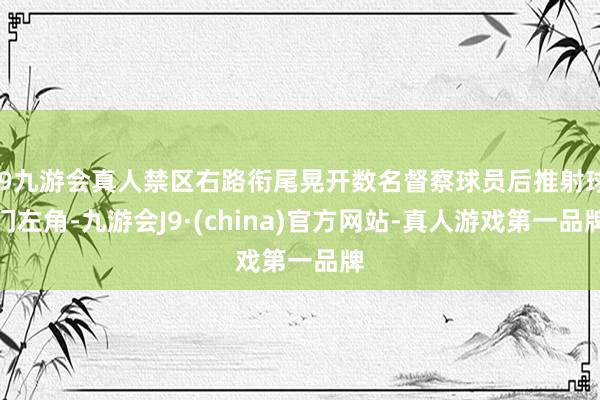 j9九游会真人禁区右路衔尾晃开数名督察球员后推射球门左角-九游会J9·(china)官方网站-真人游戏第一品牌