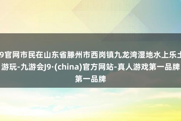 J9官网市民在山东省滕州市西岗镇九龙湾湿地水上乐土游玩-九游会J9·(china)官方网站-真人游戏第一品牌