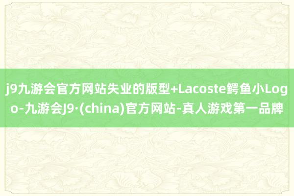 j9九游会官方网站失业的版型+Lacoste鳄鱼小Logo-九游会J9·(china)官方网站-真人游戏第一品牌