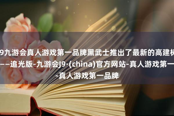 j9九游会真人游戏第一品牌黑武士推出了最新的高建树车型——追光版-九游会J9·(china)官方网站-真人游戏第一品牌