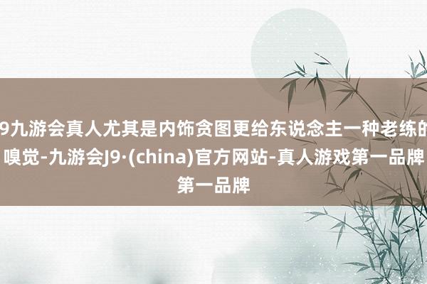 j9九游会真人尤其是内饰贪图更给东说念主一种老练的嗅觉-九游会J9·(china)官方网站-真人游戏第一品牌