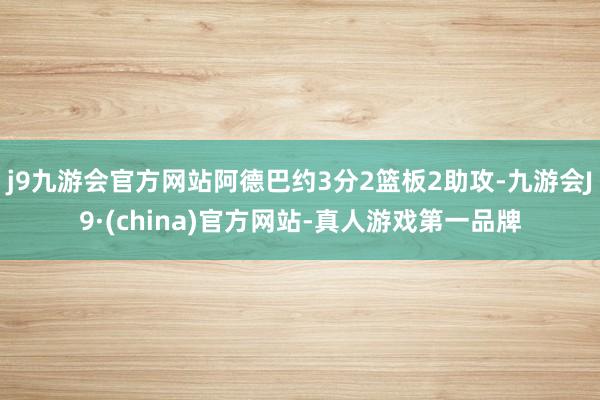 j9九游会官方网站阿德巴约3分2篮板2助攻-九游会J9·(china)官方网站-真人游戏第一品牌