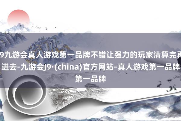 j9九游会真人游戏第一品牌不错让强力的玩家清算完再进去-九游会J9·(china)官方网站-真人游戏第一品牌