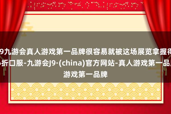 j9九游会真人游戏第一品牌很容易就被这场展览拿握得心折口服-九游会J9·(china)官方网站-真人游戏第一品牌