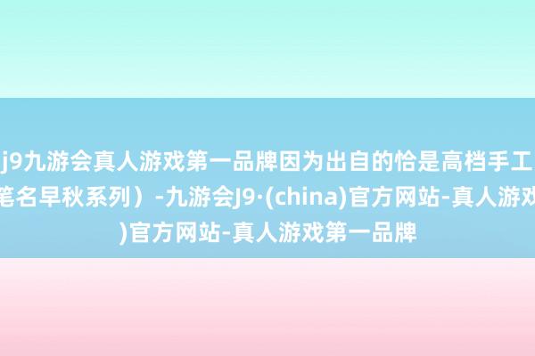 j9九游会真人游戏第一品牌因为出自的恰是高档手工坊系列（笔名早秋系列）-九游会J9·(china)官方网站-真人游戏第一品牌