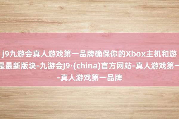 j9九游会真人游戏第一品牌确保你的Xbox主机和游戏齐是最新版块-九游会J9·(china)官方网站-真人游戏第一品牌