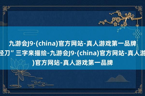 九游会J9·(china)官方网站-真人游戏第一品牌不错用“神经刀”三字来描绘-九游会J9·(china)官方网站-真人游戏第一品牌