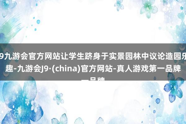 j9九游会官方网站让学生跻身于实景园林中议论造园乐趣-九游会J9·(china)官方网站-真人游戏第一品牌