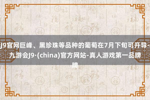 J9官网巨峰、黑珍珠等品种的葡萄在7月下旬可开导-九游会J9·(china)官方网站-真人游戏第一品牌