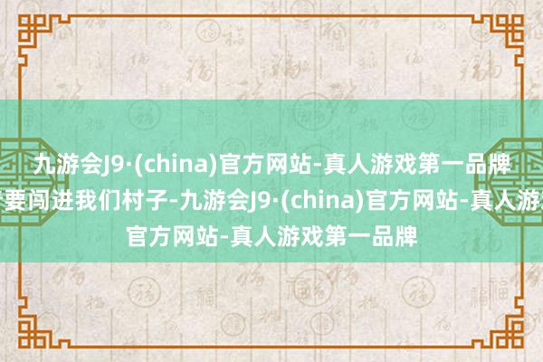 九游会J9·(china)官方网站-真人游戏第一品牌正在叫嚣着要闯进我们村子-九游会J9·(china)官方网站-真人游戏第一品牌