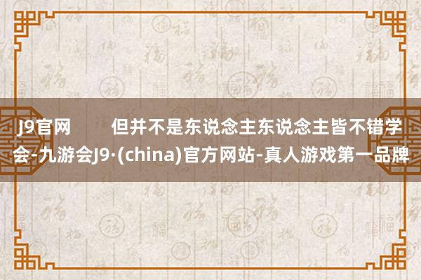 J9官网        但并不是东说念主东说念主皆不错学会-九游会J9·(china)官方网站-真人游戏第一品牌