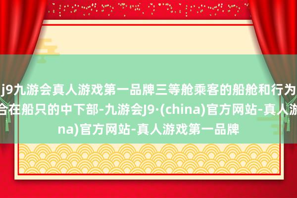 j9九游会真人游戏第一品牌三等舱乘客的船舱和行为空间主要说合在船只的中下部-九游会J9·(china)官方网站-真人游戏第一品牌