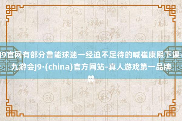 J9官网有部分鲁能球迷一经迫不足待的喊崔康熙下课-九游会J9·(china)官方网站-真人游戏第一品牌