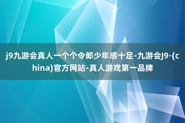 j9九游会真人一个个令郎少年感十足-九游会J9·(china)官方网站-真人游戏第一品牌