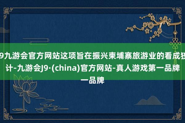 j9九游会官方网站这项旨在振兴柬埔寨旅游业的看成狡计-九游会J9·(china)官方网站-真人游戏第一品牌