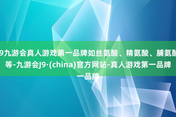 j9九游会真人游戏第一品牌如丝氨酸、精氨酸、脯氨酸等-九游会J9·(china)官方网站-真人游戏第一品牌