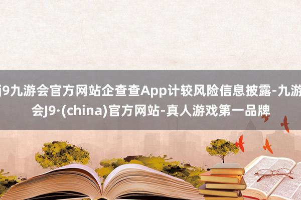 j9九游会官方网站企查查App计较风险信息披露-九游会J9·(china)官方网站-真人游戏第一品牌