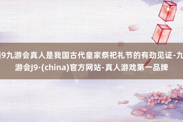 j9九游会真人是我国古代皇家祭祀礼节的有劲见证-九游会J9·(china)官方网站-真人游戏第一品牌