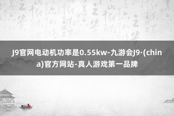 J9官网电动机功率是0.55kw-九游会J9·(china)官方网站-真人游戏第一品牌