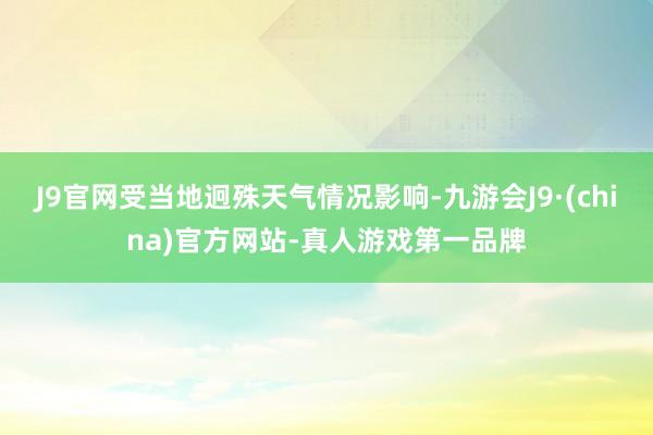 J9官网受当地迥殊天气情况影响-九游会J9·(china)官方网站-真人游戏第一品牌