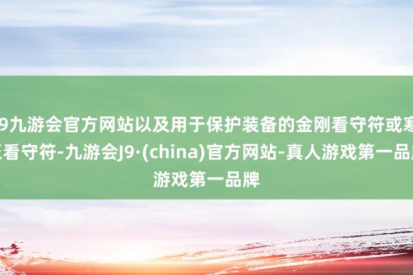 j9九游会官方网站以及用于保护装备的金刚看守符或寒玉看守符-九游会J9·(china)官方网站-真人游戏第一品牌