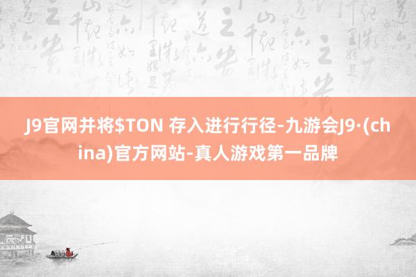 J9官网并将$TON 存入进行行径-九游会J9·(china)官方网站-真人游戏第一品牌